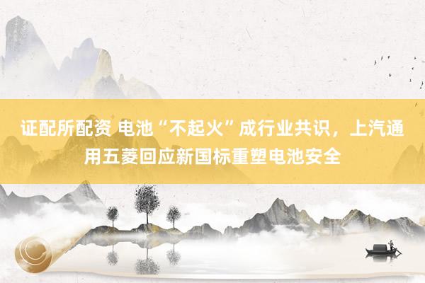 证配所配资 电池“不起火”成行业共识，上汽通用五菱回应新国标重塑电池安全