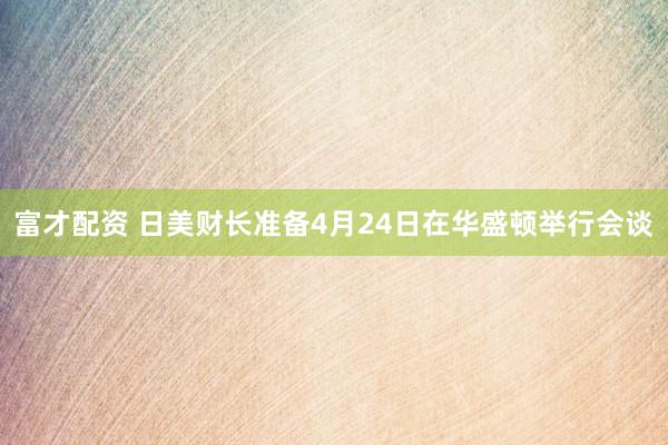 富才配资 日美财长准备4月24日在华盛顿举行会谈
