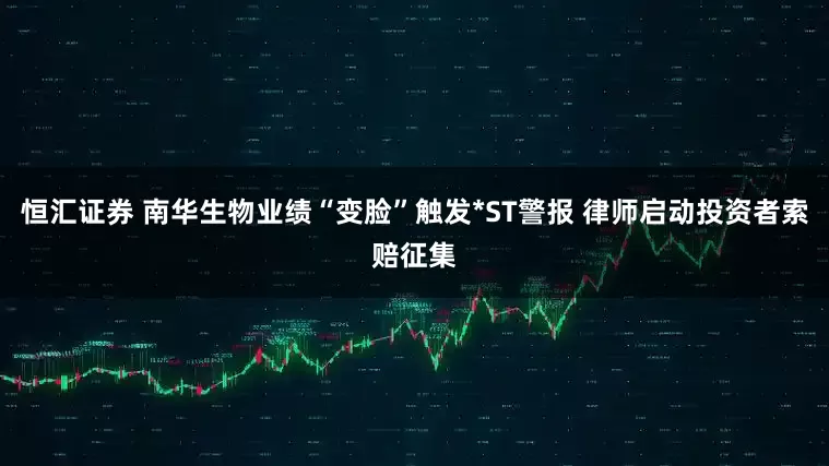 恒汇证券 南华生物业绩“变脸”触发*ST警报 律师启动投资者索赔征集