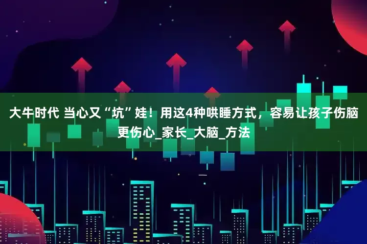 大牛时代 当心又“坑”娃！用这4种哄睡方式，容易让孩子伤脑更伤心_家长_大脑_方法
