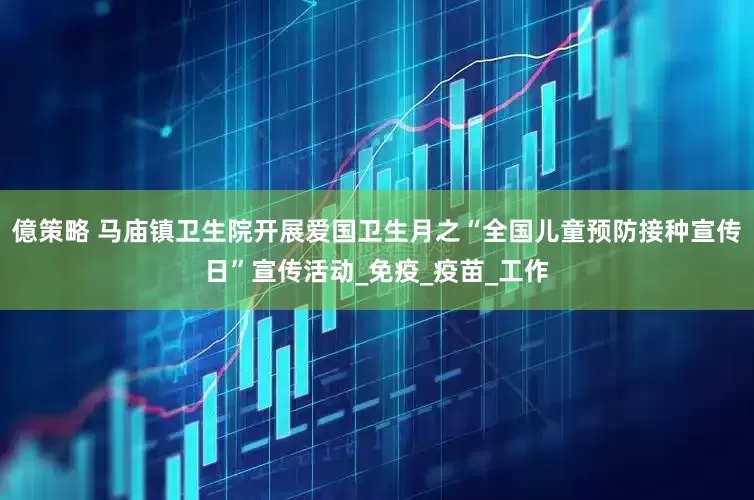 億策略 马庙镇卫生院开展爱国卫生月之“全国儿童预防接种宣传日”宣传活动_免疫_疫苗_工作