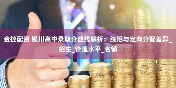 金控配资 银川高中录取分数线解析：统招与定向分配差异_招生_管理水平_名额