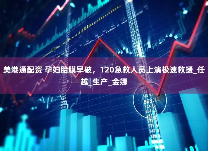 美港通配资 孕妇胎膜早破，120急救人员上演极速救援_任越_生产_金娜
