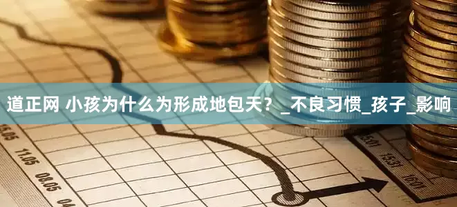 道正网 小孩为什么为形成地包天？_不良习惯_孩子_影响