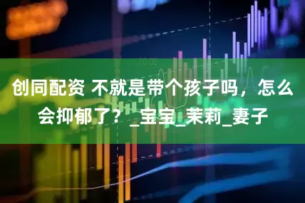 创同配资 不就是带个孩子吗，怎么会抑郁了？_宝宝_茉莉_妻子