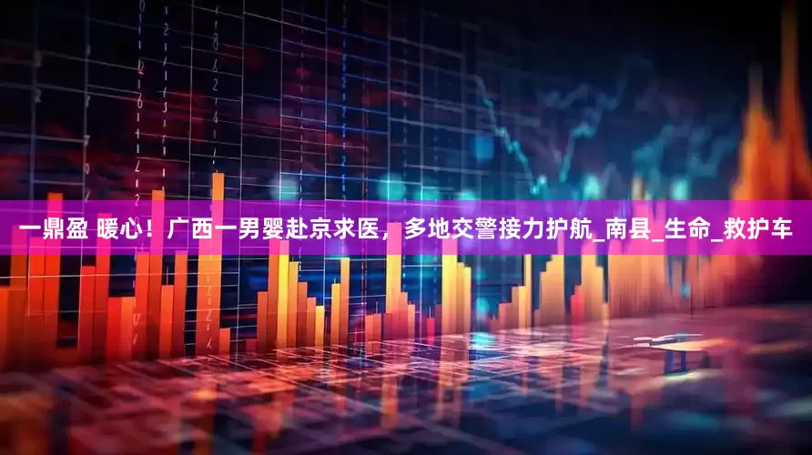 一鼎盈 暖心！广西一男婴赴京求医，多地交警接力护航_南县_生命_救护车
