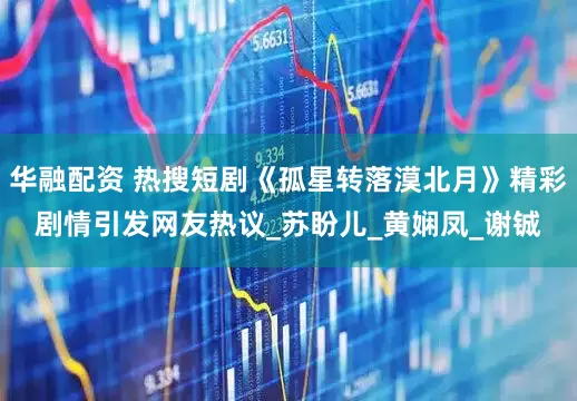 华融配资 热搜短剧《孤星转落漠北月》精彩剧情引发网友热议_苏盼儿_黄娴凤_谢铖