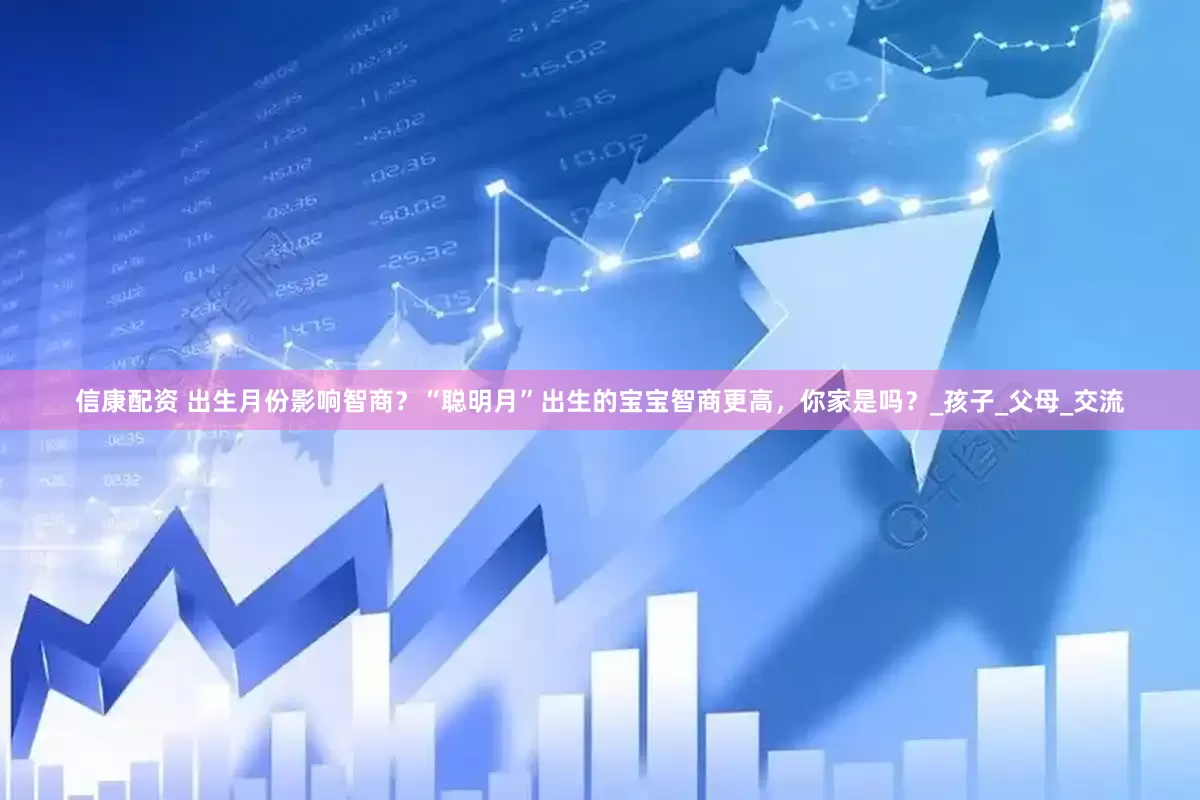 信康配资 出生月份影响智商？“聪明月”出生的宝宝智商更高，你家是吗？_孩子_父母_交流