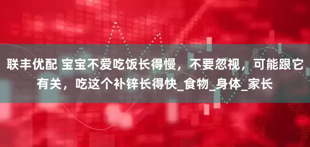 联丰优配 宝宝不爱吃饭长得慢，不要忽视，可能跟它有关，吃这个补锌长得快_食物_身体_家长