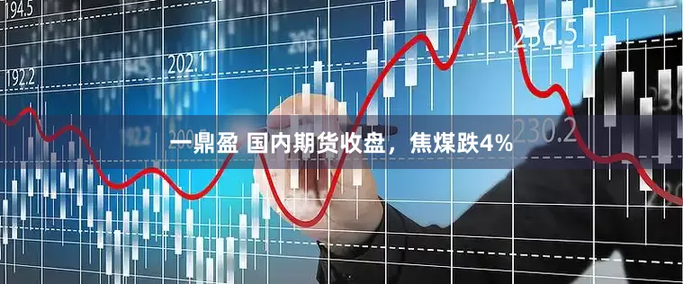 一鼎盈 国内期货收盘，焦煤跌4%