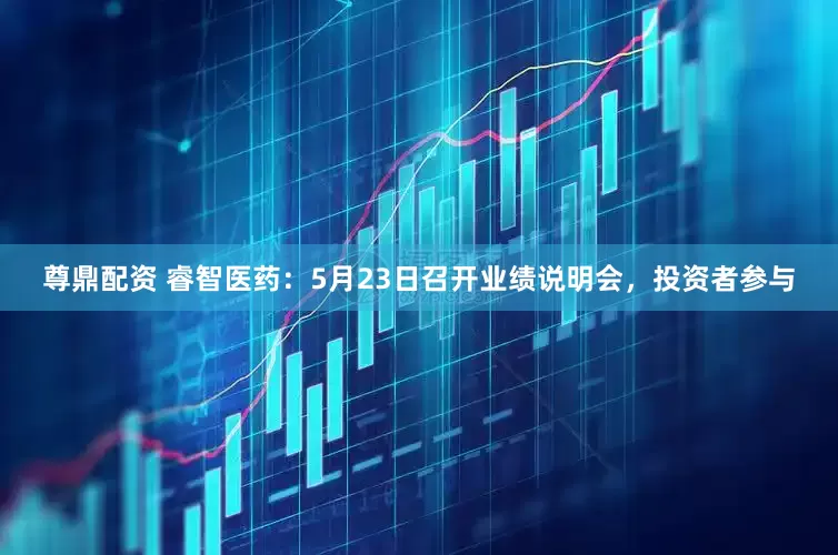 尊鼎配资 睿智医药：5月23日召开业绩说明会，投资者参与