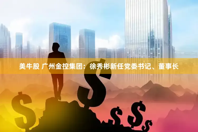 美牛股 广州金控集团：徐秀彬新任党委书记、董事长