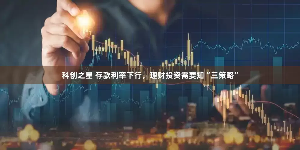 科创之星 存款利率下行，理财投资需要知“三策略”