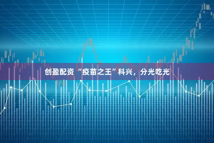 创盈配资 “疫苗之王”科兴，分光吃光