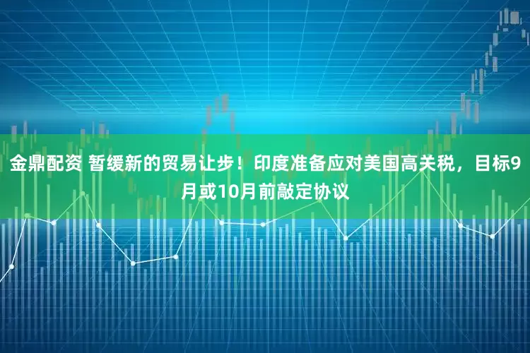 金鼎配资 暂缓新的贸易让步！印度准备应对美国高关税，目标9月或10月前敲定协议