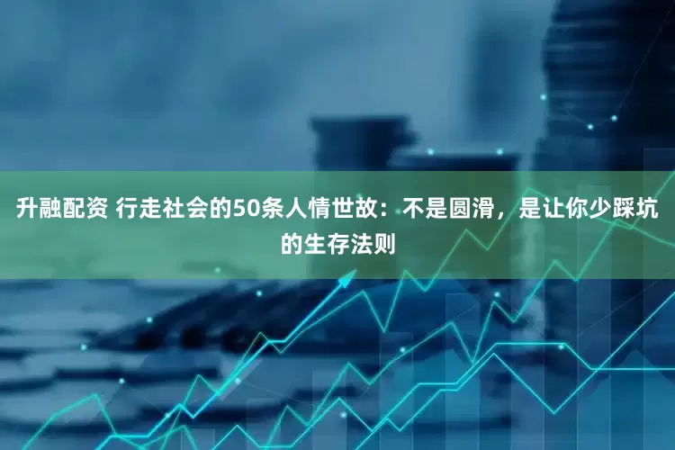 升融配资 行走社会的50条人情世故：不是圆滑，是让你少踩坑的生存法则