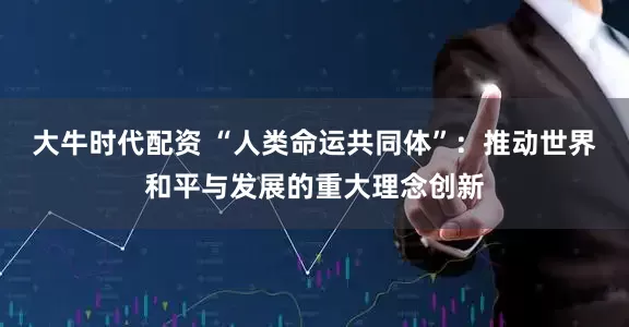 大牛时代配资 “人类命运共同体”：推动世界和平与发展的重大理念创新
