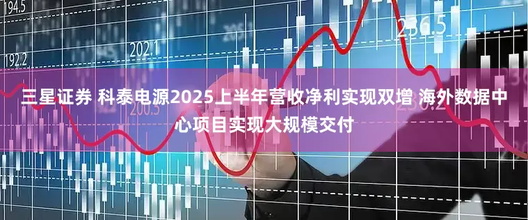 三星证券 科泰电源2025上半年营收净利实现双增 海外数据中心项目实现大规模交付