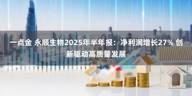 一点金 永顺生物2025年半年报：净利润增长27% 创新驱动高质量发展