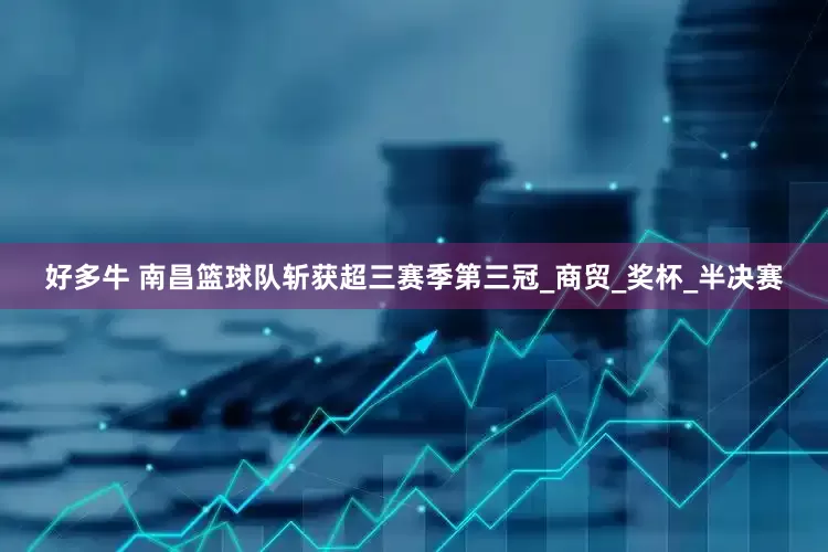 好多牛 南昌篮球队斩获超三赛季第三冠_商贸_奖杯_半决赛