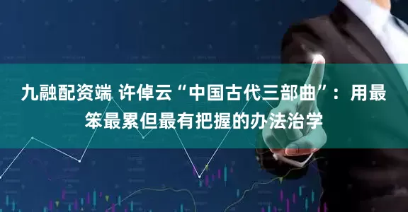 九融配资端 许倬云“中国古代三部曲”：用最笨最累但最有把握的办法治学
