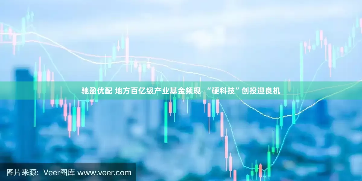 驰盈优配 地方百亿级产业基金频现  “硬科技”创投迎良机