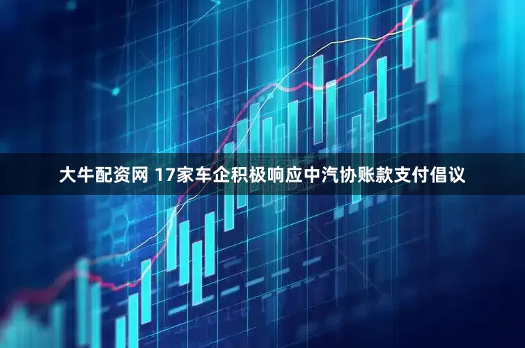 大牛配资网 17家车企积极响应中汽协账款支付倡议