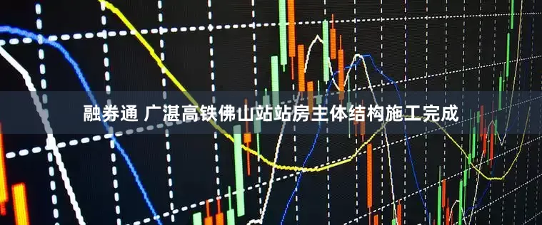 融券通 广湛高铁佛山站站房主体结构施工完成