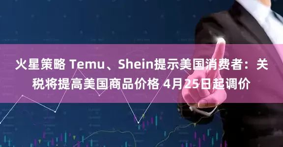 火星策略 Temu、Shein提示美国消费者：关税将提高美国商品价格 4月25日起调价