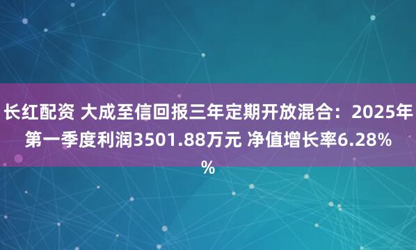 长红配资 大成至信回报三年定期开放混合：2025年第一季度利润3501.88万元 净值增长率6.28%