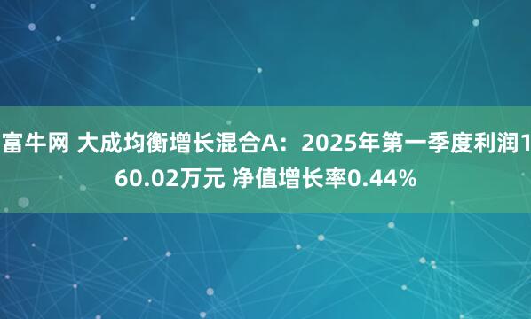 富牛网 大成均衡增长混合A：2025年第一季度利润160.02万元 净值增长率0.44%