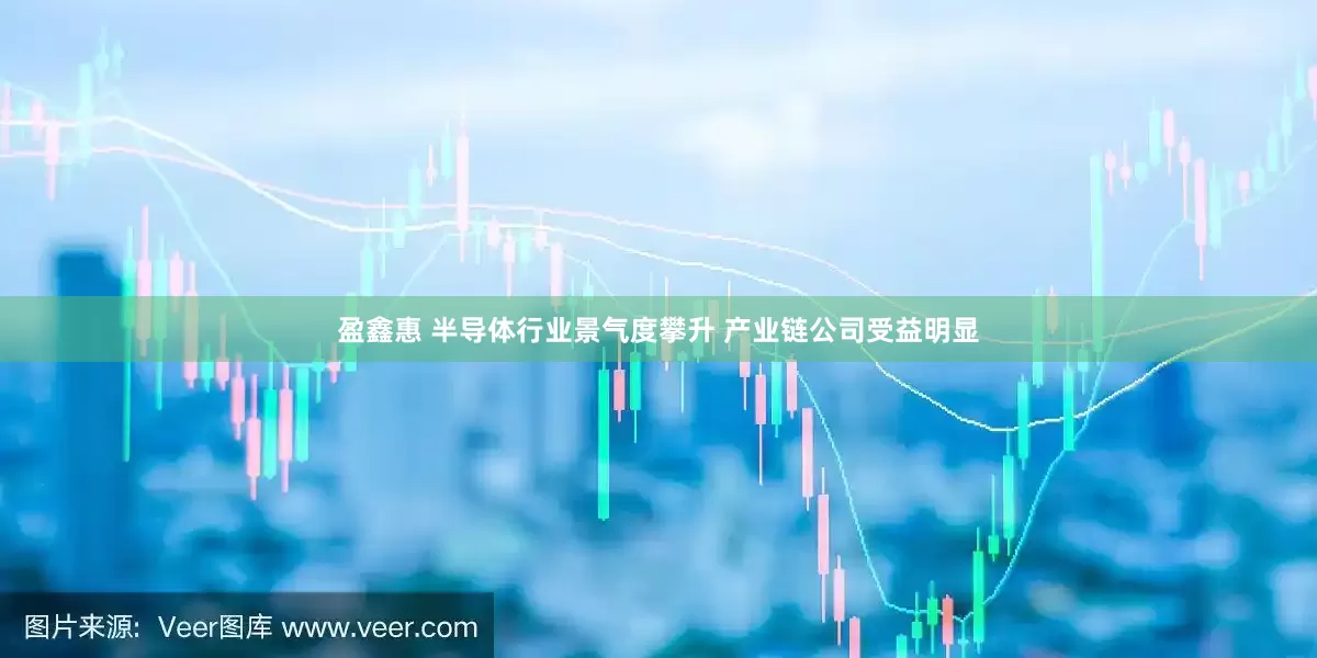 盈鑫惠 半导体行业景气度攀升 产业链公司受益明显