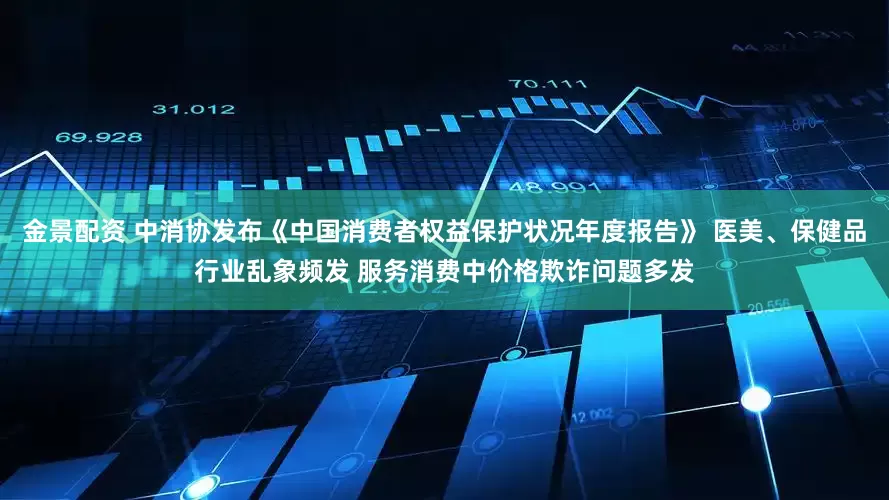 金景配资 中消协发布《中国消费者权益保护状况年度报告》 医美、保健品行业乱象频发 服务消费中价格欺诈问题多发